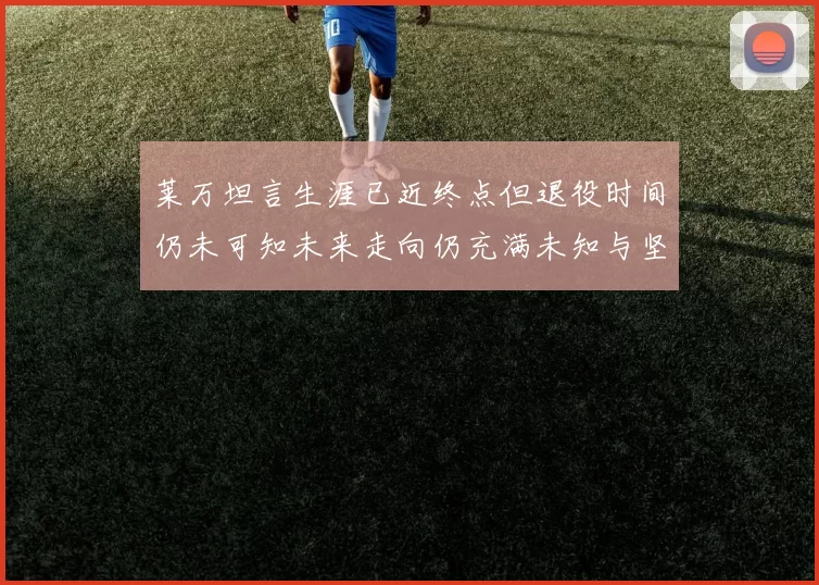 莱万坦言生涯已近终点但退役时间仍未可知未来走向仍充满未知与坚持
